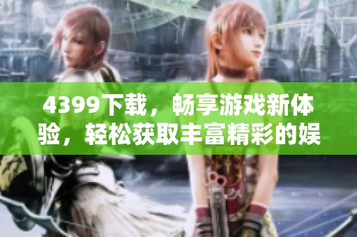 4399下载，畅享游戏新体验，轻松获取丰富精彩的娱乐内容