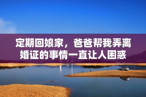 定期回娘家，爸爸帮我弄离婚证的事情一直让人困惑