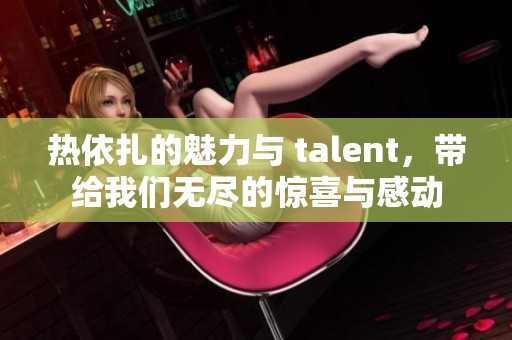 热依扎的魅力与 talent，带给我们无尽的惊喜与感动