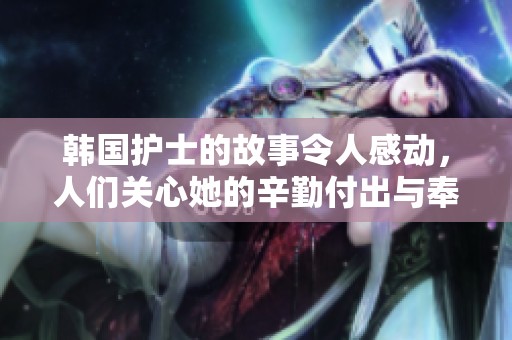 韩国护士的故事令人感动，人们关心她的辛勤付出与奉献精神