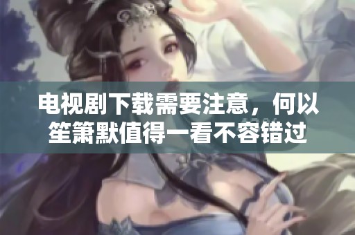 电视剧下载需要注意，何以笙箫默值得一看不容错过
