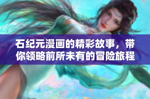 石纪元漫画的精彩故事，带你领略前所未有的冒险旅程