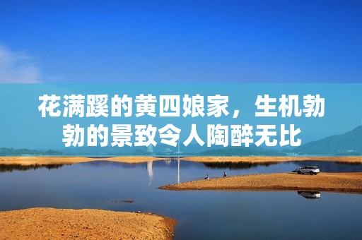 花满蹊的黄四娘家，生机勃勃的景致令人陶醉无比
