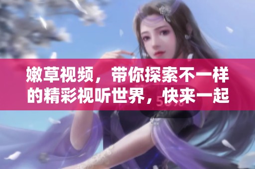 嫩草视频，带你探索不一样的精彩视听世界，快来一起体验吧！