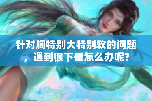 针对胸特别大特别软的问题，遇到很下垂怎么办呢？