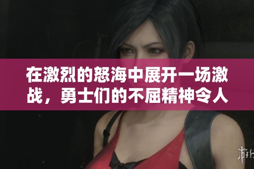 在激烈的怒海中展开一场激战，勇士们的不屈精神令人震撼