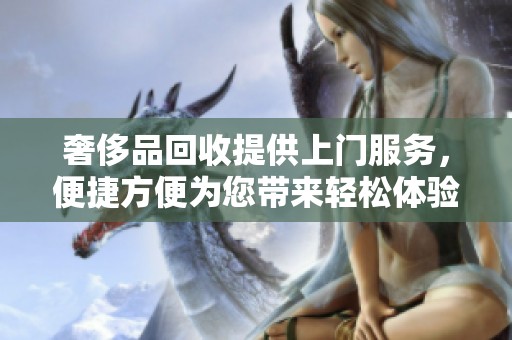 奢侈品回收提供上门服务，便捷方便为您带来轻松体验