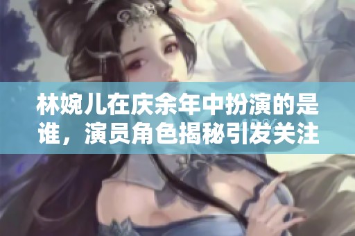 林婉儿在庆余年中扮演的是谁，演员角色揭秘引发关注