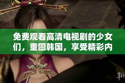 免费观看高清电视剧的少女们，重回韩国，享受精彩内容！