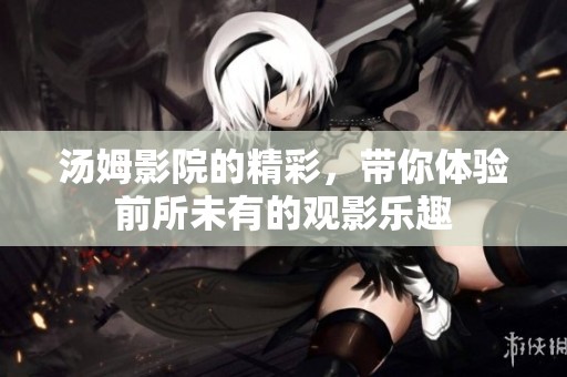 汤姆影院的精彩，带你体验前所未有的观影乐趣