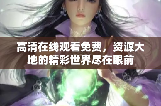 高清在线观看免费，资源大地的精彩世界尽在眼前