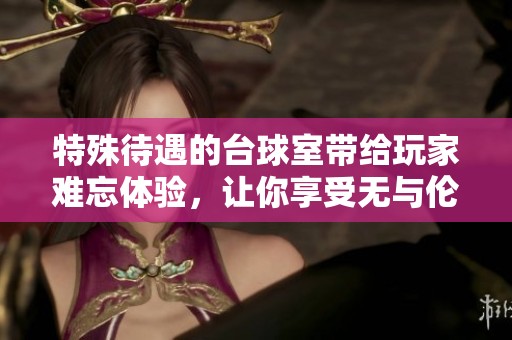 特殊待遇的台球室带给玩家难忘体验，让你享受无与伦比的乐趣