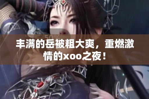 丰满的岳被粗大爽，重燃激情的xoo之夜！