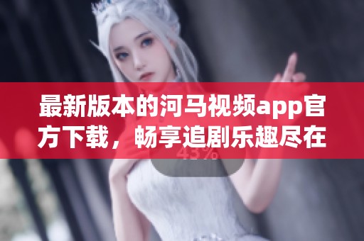 最新版本的河马视频app官方下载，畅享追剧乐趣尽在掌握中