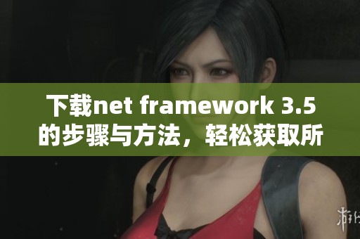 下载net framework 3.5的步骤与方法，轻松获取所需安装包