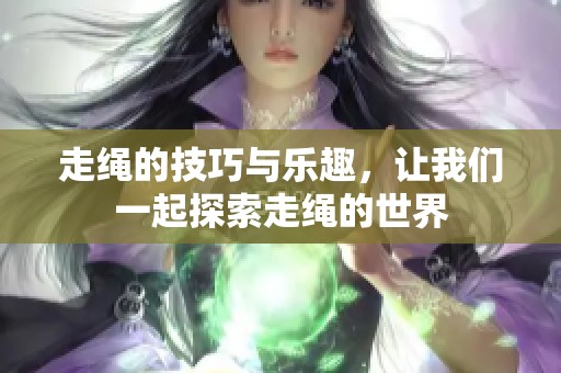 走绳的技巧与乐趣，让我们一起探索走绳的世界