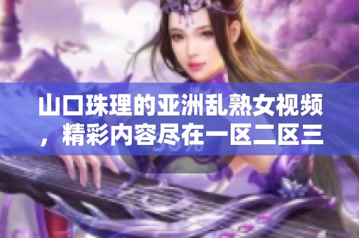 山口珠理的亚洲乱熟女视频，精彩内容尽在一区二区三区中等你来探索