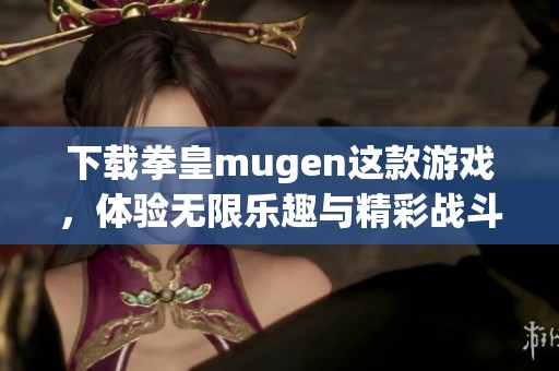 下载拳皇mugen这款游戏，体验无限乐趣与精彩战斗