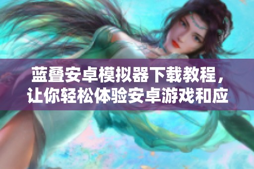 蓝叠安卓模拟器下载教程，让你轻松体验安卓游戏和应用