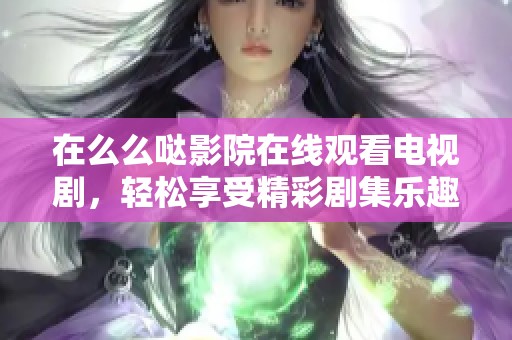 在么么哒影院在线观看电视剧，轻松享受精彩剧集乐趣！