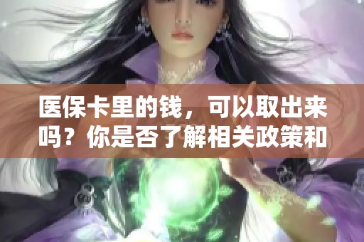 医保卡里的钱，可以取出来吗？你是否了解相关政策和操作呢？
