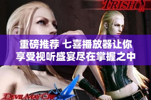 重磅推荐 七喜播放器让你享受视听盛宴尽在掌握之中