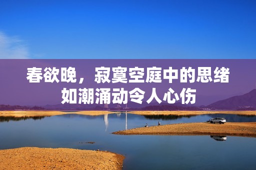 春欲晚，寂寞空庭中的思绪如潮涌动令人心伤