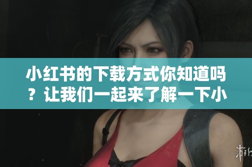 小红书的下载方式你知道吗？让我们一起来了解一下小红书下载的操作步骤！