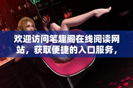 欢迎访问笔趣阁在线阅读网站，获取便捷的入口服务，享受阅读乐趣