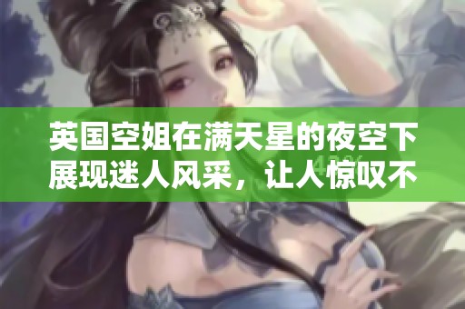 英国空姐在满天星的夜空下展现迷人风采，让人惊叹不已