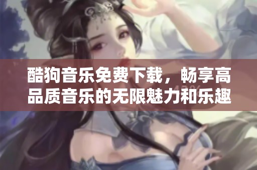 酷狗音乐免费下载，畅享高品质音乐的无限魅力和乐趣