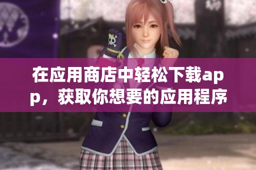 在应用商店中轻松下载app，获取你想要的应用程序尽在掌握之中