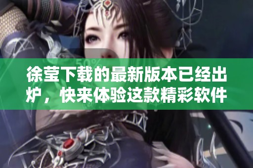 徐莹下载的最新版本已经出炉，快来体验这款精彩软件！