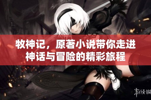 牧神记，原著小说带你走进神话与冒险的精彩旅程