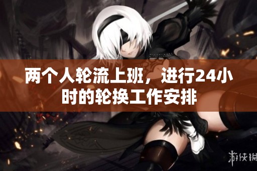 两个人轮流上班，进行24小时的轮换工作安排