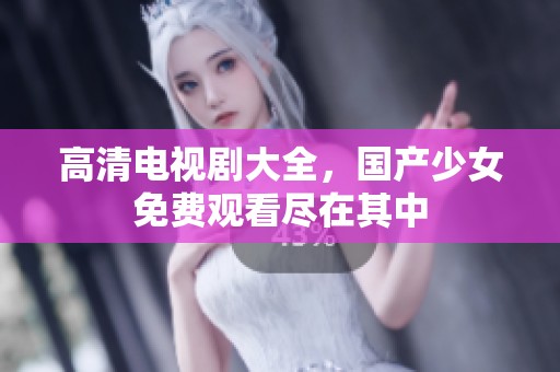 高清电视剧大全，国产少女免费观看尽在其中