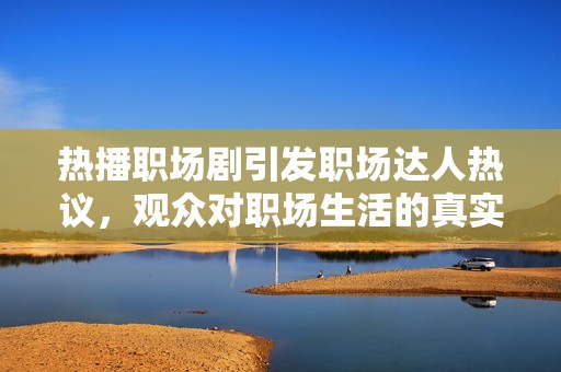热播职场剧引发职场达人热议，观众对职场生活的真实感触越来越深