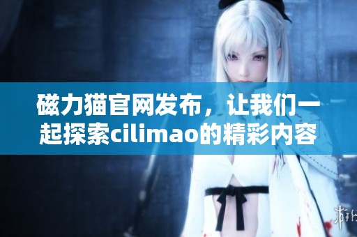 磁力猫官网发布，让我们一起探索cilimao的精彩内容