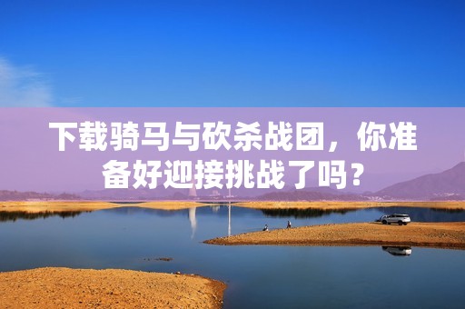 下载骑马与砍杀战团，你准备好迎接挑战了吗？