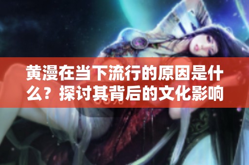 黄漫在当下流行的原因是什么？探讨其背后的文化影响和受众心理