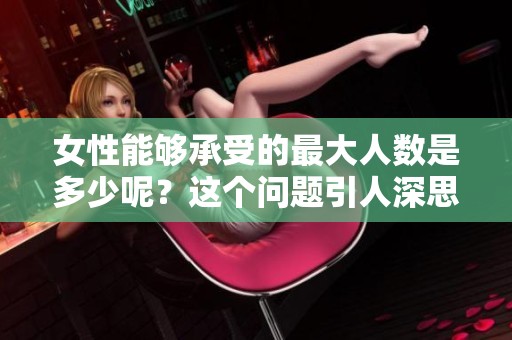 女性能够承受的最大人数是多少呢？这个问题引人深思，值得好好探讨。