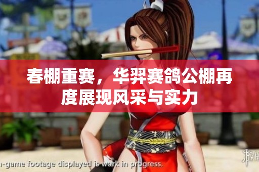 春棚重赛，华羿赛鸽公棚再度展现风采与实力