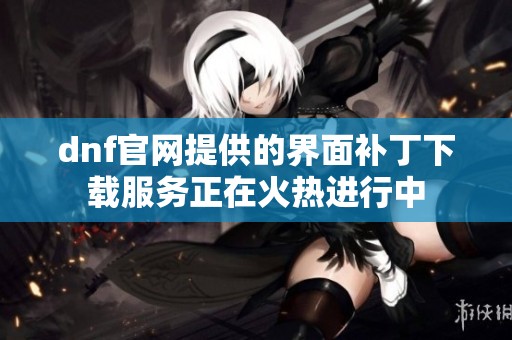 dnf官网提供的界面补丁下载服务正在火热进行中