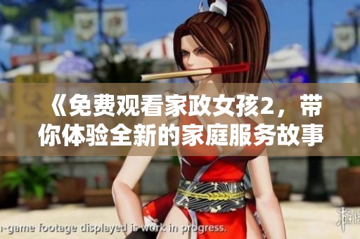 《免费观看家政女孩2，带你体验全新的家庭服务故事》