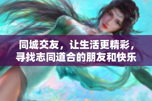 同城交友，让生活更精彩，寻找志同道合的朋友和快乐的陪伴吧！