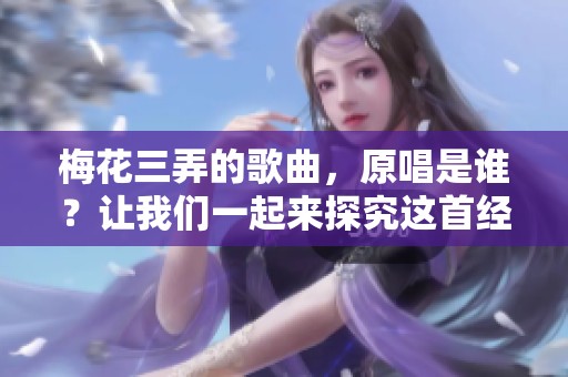 梅花三弄的歌曲，原唱是谁？让我们一起来探究这首经典曲目的背后故事。