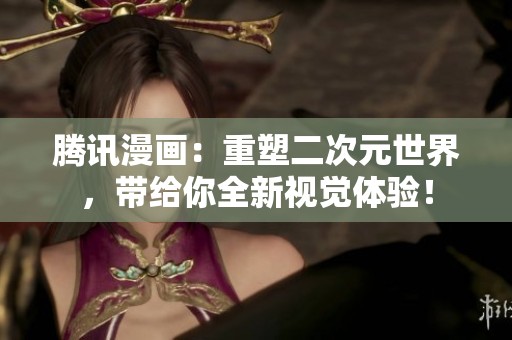 腾讯漫画：重塑二次元世界，带给你全新视觉体验！