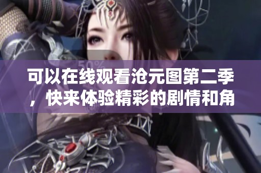 可以在线观看沧元图第二季，快来体验精彩的剧情和角色发展！