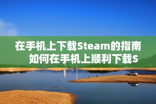 在手机上下载Steam的指南    如何在手机上顺利下载Steam平台