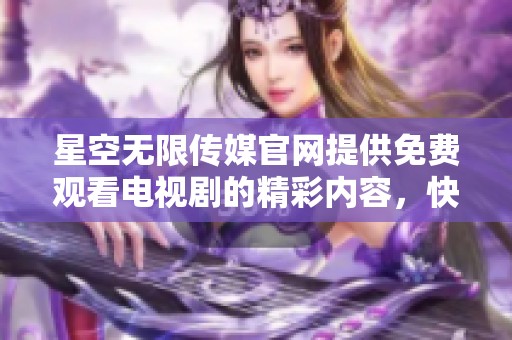 星空无限传媒官网提供免费观看电视剧的精彩内容，快来体验吧！